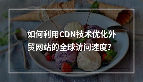 如何利用CDN技术优化外贸网站的全球访问速度?