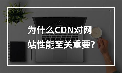 为什么CDN对网站性能至关重要?
