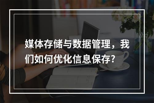 媒体存储与数据管理,我们如何优化信息保存?