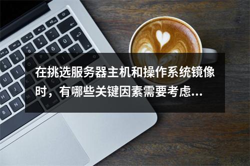 在挑选服务器主机和操作系统镜像时,有哪些关键因素需要考虑?