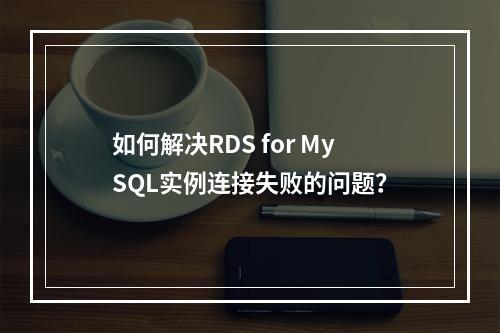 如何解决RDS for MySQL实例连接失败的问题?