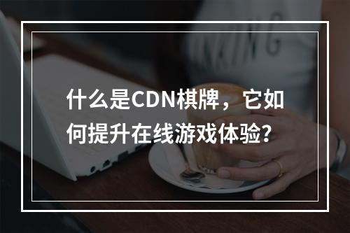 什么是CDN棋牌,它如何提升在线游戏体验?