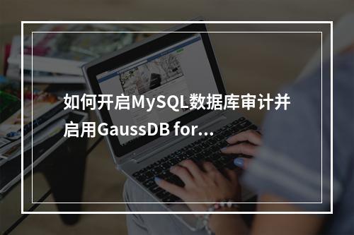 如何开启MySQL数据库审计并启用GaussDB for MySQL的审计日志功能?