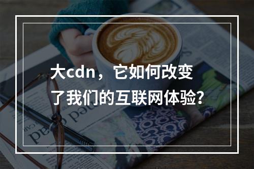 大cdn,它如何改变了我们的互联网体验?
