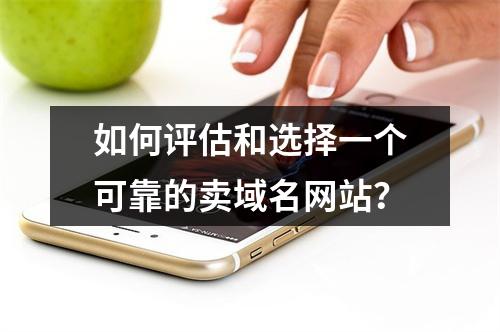 如何评估和选择一个可靠的卖域名网站?