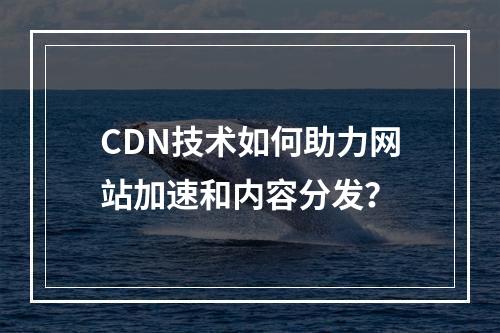 CDN技术如何助力网站加速和内容分发?