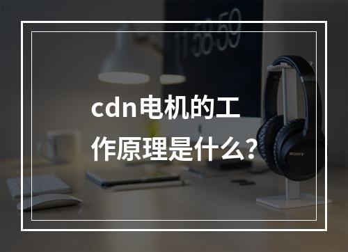 cdn电机的工作原理是什么?