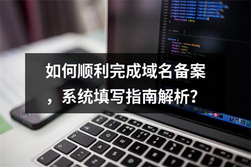 如何顺利完成域名备案,系统填写指南解析?