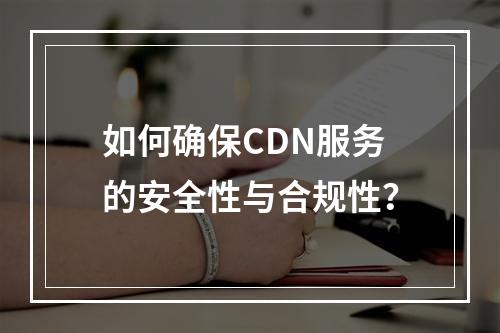 如何确保CDN服务的安全性与合规性?