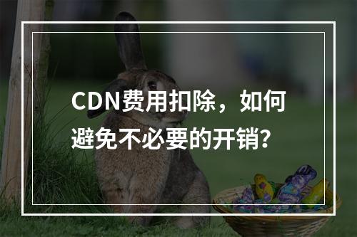 CDN费用扣除,如何避免不必要的开销?