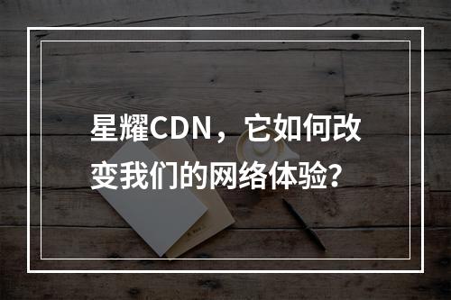 星耀CDN,它如何改变我们的网络体验?