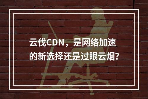 云伐CDN,是网络加速的新选择还是过眼云烟?