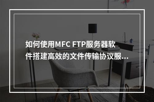 如何使用MFC FTP服务器软件搭建高效的文件传输协议服务?