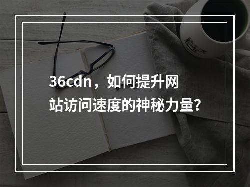 36cdn,如何提升网站访问速度的神秘力量?