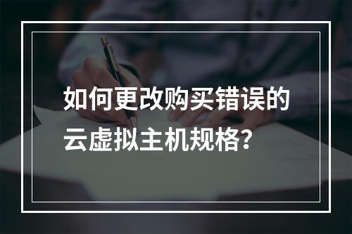 如何更改购买错误的云虚拟主机规格?