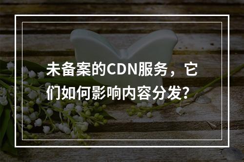 未备案的CDN服务,它们如何影响内容分发?