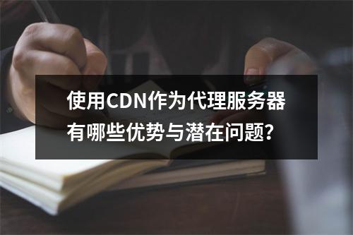 使用CDN作为代理服务器有哪些优势与潜在问题?