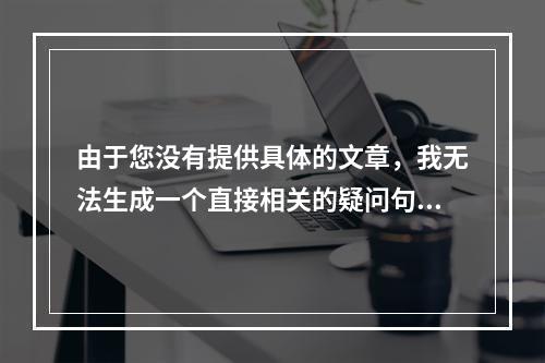 由于您没有提供具体的文章,我无法生成一个直接相关的疑问句标题。不过,如果您需要一个示例性的疑问句标题来吸引读者的兴趣,这里有一个通用的例子,,探索未知,这篇文章