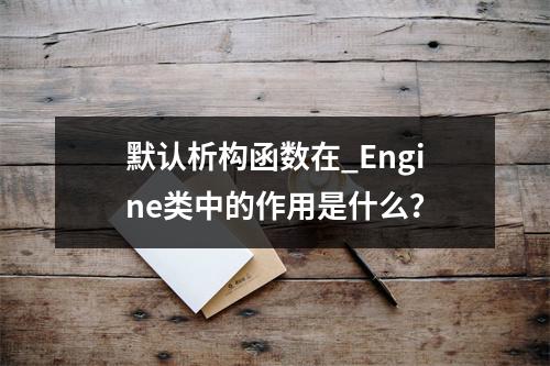 默认析构函数在_Engine类中的作用是什么?