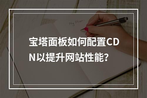 宝塔面板如何配置CDN以提升网站性能?