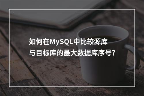 如何在MySQL中比较源库与目标库的最大数据库序号?