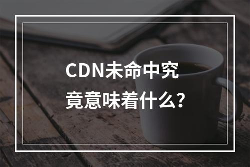 CDN未命中究竟意味着什么?
