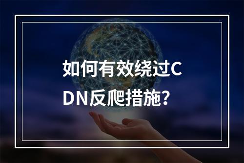 如何有效绕过CDN反爬措施?