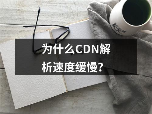 为什么CDN解析速度缓慢?