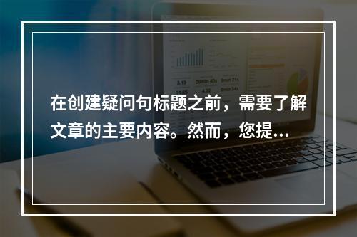 在创建疑问句标题之前,需要了解文章的主要内容。然而,您提供的信息cdn8并不充分,无法直接生成与文章内容相关的疑问句标题。,如果您能提供一些关于文章主题或内容的