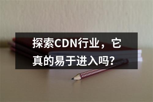 探索CDN行业,它真的易于进入吗?