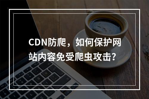 CDN防爬,如何保护网站内容免受爬虫攻击?