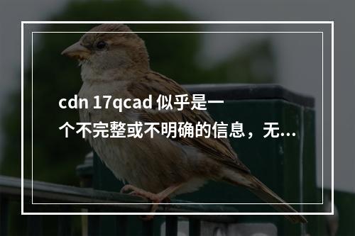 cdn 17qcad 似乎是一个不完整或不明确的信息,无法直接生成一个有意义的疑问句标题。为了提供帮助,我需要更多上下文或详细信息来理解这个短语的含义。如果 c