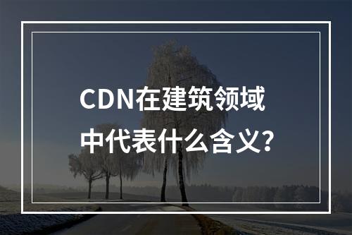 CDN在建筑领域中代表什么含义?