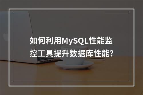 如何利用MySQL性能监控工具提升数据库性能?