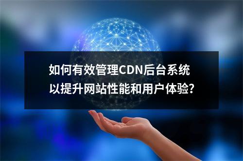 如何有效管理CDN后台系统以提升网站性能和用户体验?
