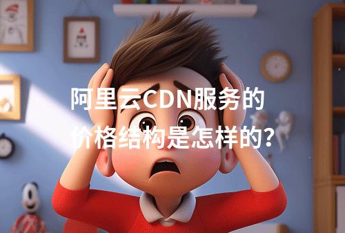 阿里云CDN服务的价格结构是怎样的?