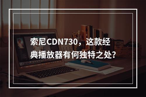 索尼CDN730,这款经典播放器有何独特之处?