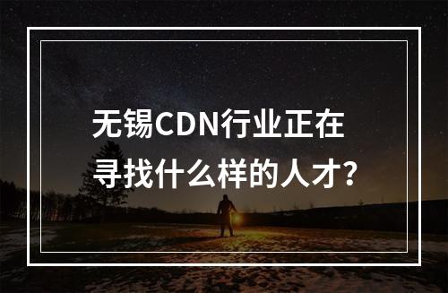 无锡CDN行业正在寻找什么样的人才?