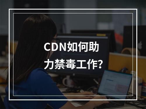 CDN如何助力禁毒工作?