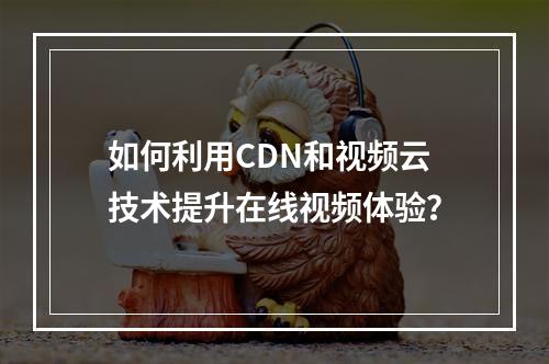如何利用CDN和视频云技术提升在线视频体验?