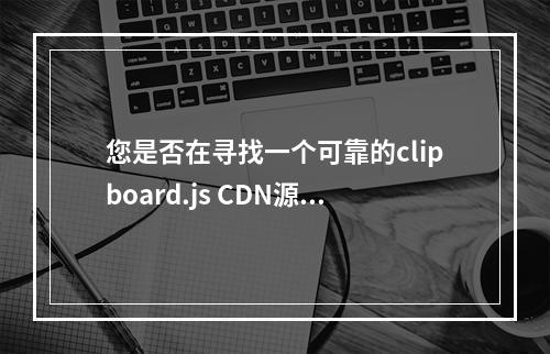 您是否在寻找一个可靠的clipboard.js CDN源?
