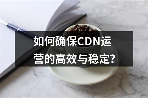 如何确保CDN运营的高效与稳定?