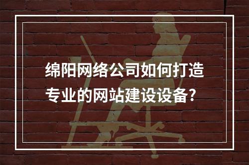绵阳网络公司如何打造专业的网站建设设备?