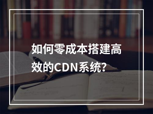 如何零成本搭建高效的CDN系统?