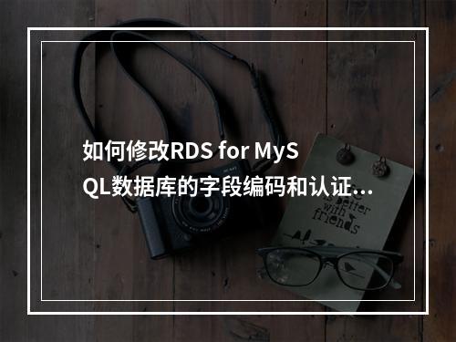 如何修改RDS for MySQL数据库的字段编码和认证方式?
