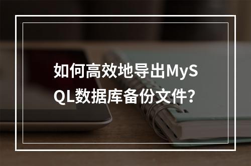 如何高效地导出MySQL数据库备份文件?