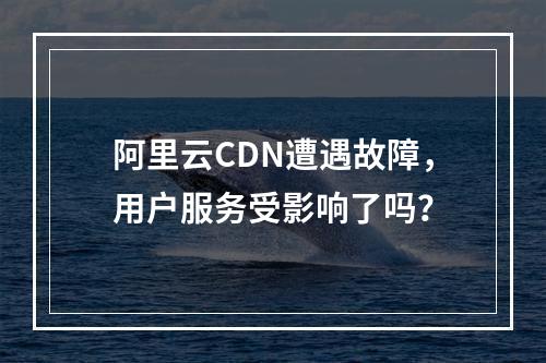 阿里云CDN遭遇故障,用户服务受影响了吗?
