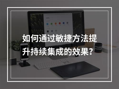 如何通过敏捷方法提升持续集成的效果?