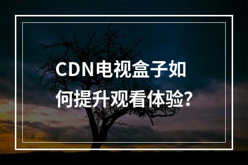 CDN电视盒子如何提升观看体验?