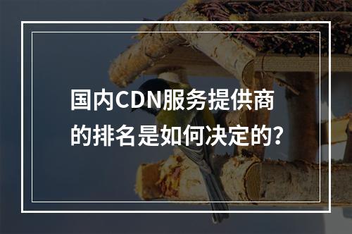 国内CDN服务提供商的排名是如何决定的?